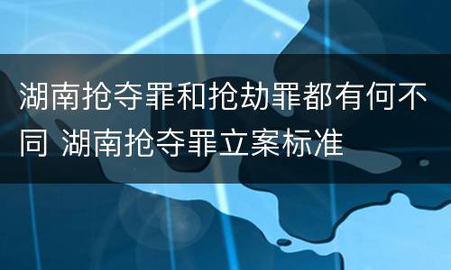 湖南抢夺罪和抢劫罪都有何不同 湖南抢夺罪立案标准