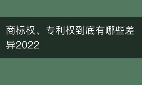 商标权、专利权到底有哪些差异2022