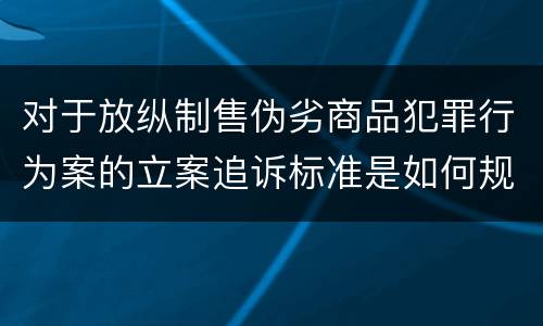 对于放纵制售伪劣商品犯罪行为案的立案追诉标准是如何规定