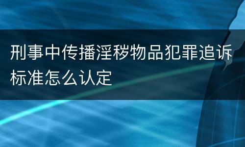 刑事中传播淫秽物品犯罪追诉标准怎么认定