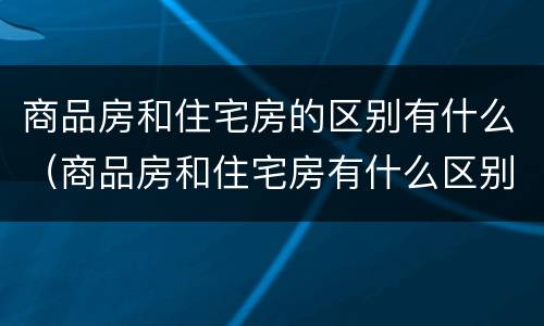 商品房和住宅房的区别有什么（商品房和住宅房有什么区别是什么）