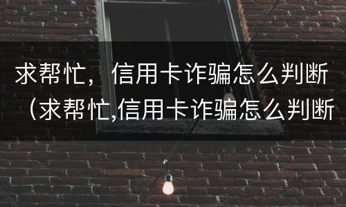 求帮忙，信用卡诈骗怎么判断（求帮忙,信用卡诈骗怎么判断是否诈骗）