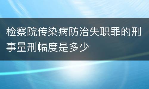 检察院传染病防治失职罪的刑事量刑幅度是多少