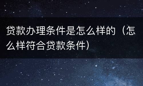 贷款办理条件是怎么样的（怎么样符合贷款条件）