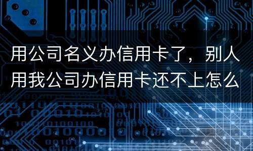 用公司名义办信用卡了，别人用我公司办信用卡还不上怎么办