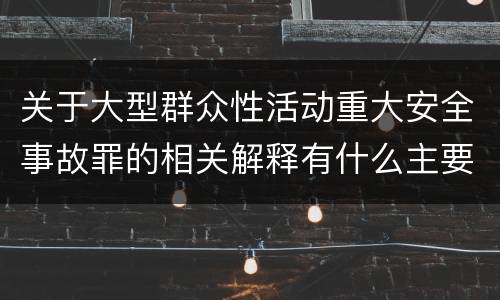 关于大型群众性活动重大安全事故罪的相关解释有什么主要内容