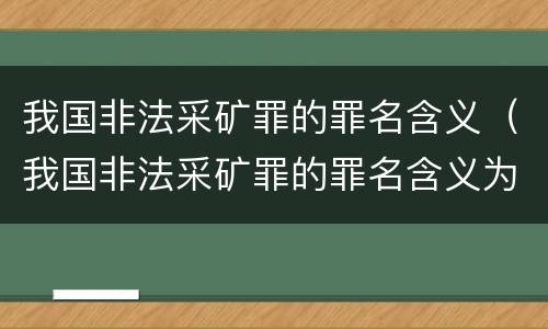 我国非法采矿罪的罪名含义（我国非法采矿罪的罪名含义为）