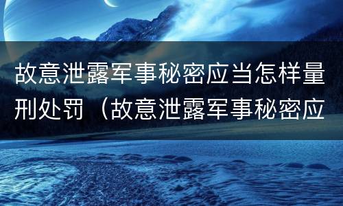 故意泄露军事秘密应当怎样量刑处罚（故意泄露军事秘密应当怎样量刑处罚决定书）