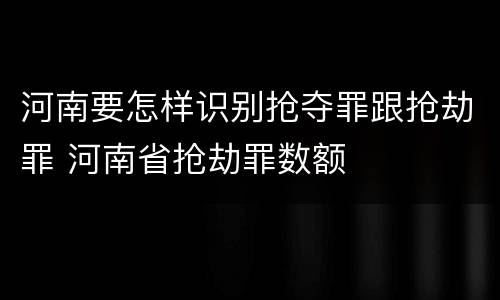 河南要怎样识别抢夺罪跟抢劫罪 河南省抢劫罪数额