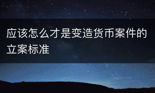 应该怎么才是变造货币案件的立案标准