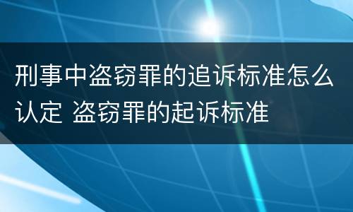 刑事中盗窃罪的追诉标准怎么认定 盗窃罪的起诉标准