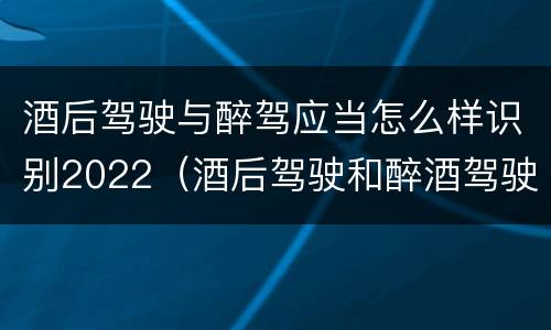 酒后驾驶与醉驾应当怎么样识别2022（酒后驾驶和醉酒驾驶处罚新标准）