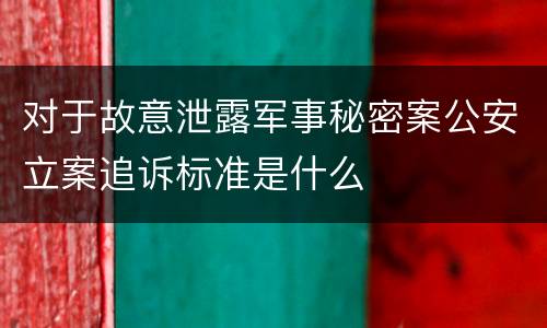 对于故意泄露军事秘密案公安立案追诉标准是什么