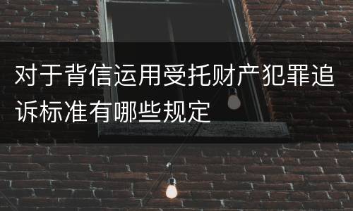 对于背信运用受托财产犯罪追诉标准有哪些规定