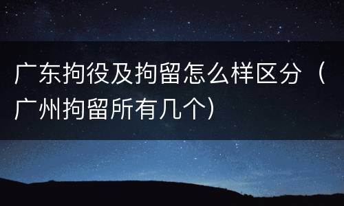 广东拘役及拘留怎么样区分（广州拘留所有几个）