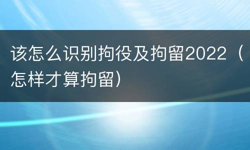 该怎么识别拘役及拘留2022（怎样才算拘留）