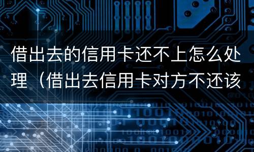 借出去的信用卡还不上怎么处理（借出去信用卡对方不还该怎么办）