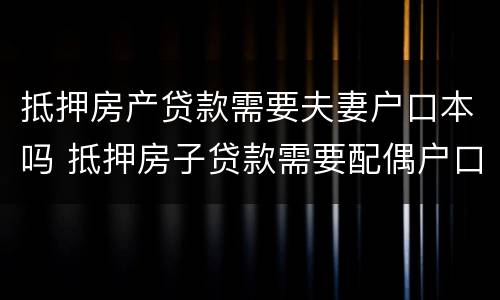 抵押房产贷款需要夫妻户口本吗 抵押房子贷款需要配偶户口本吗