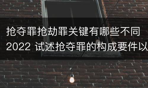 抢夺罪抢劫罪关键有哪些不同2022 试述抢夺罪的构成要件以及与抢劫罪的区别