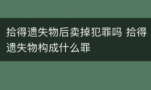 拾得遗失物后卖掉犯罪吗 拾得遗失物构成什么罪