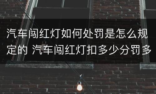 汽车闯红灯如何处罚是怎么规定的 汽车闯红灯扣多少分罚多少款