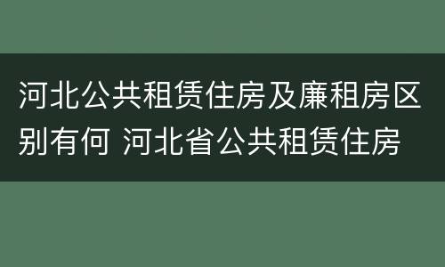 河北公共租赁住房及廉租房区别有何 河北省公共租赁住房