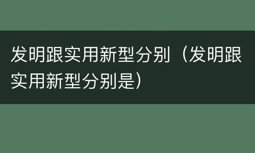 发明跟实用新型分别（发明跟实用新型分别是）