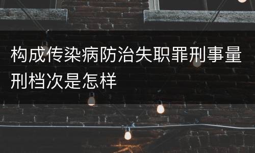 构成传染病防治失职罪刑事量刑档次是怎样