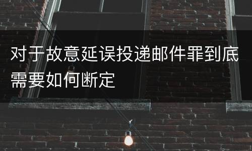 对于故意延误投递邮件罪到底需要如何断定