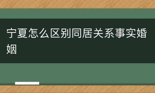 宁夏怎么区别同居关系事实婚姻