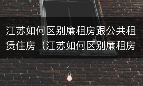 江苏如何区别廉租房跟公共租赁住房（江苏如何区别廉租房跟公共租赁住房呢）