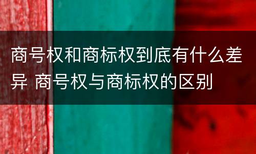 商号权和商标权到底有什么差异 商号权与商标权的区别