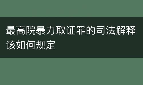 最高院暴力取证罪的司法解释该如何规定