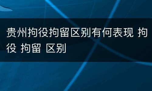 贵州拘役拘留区别有何表现 拘役 拘留 区别