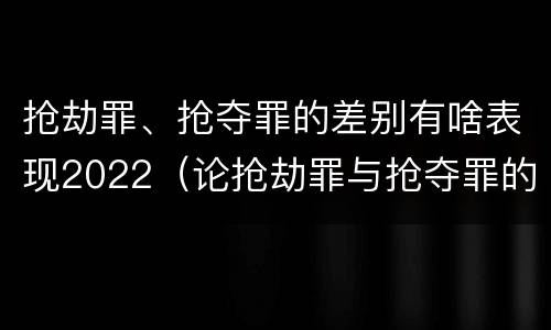 抢劫罪、抢夺罪的差别有啥表现2022（论抢劫罪与抢夺罪的界限）