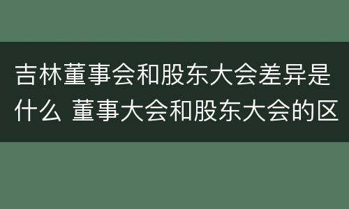 吉林董事会和股东大会差异是什么 董事大会和股东大会的区别