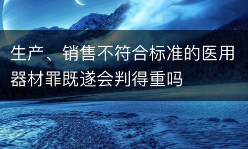 生产、销售不符合标准的医用器材罪既遂会判得重吗