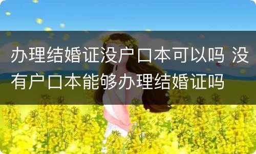 办理结婚证没户口本可以吗 没有户口本能够办理结婚证吗