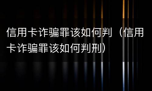 信用卡诈骗罪该如何判（信用卡诈骗罪该如何判刑）