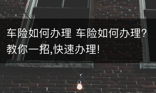 车险如何办理 车险如何办理?教你一招,快速办理!