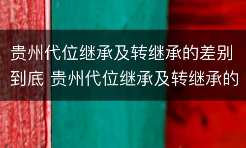 贵州代位继承及转继承的差别到底 贵州代位继承及转继承的差别到底多大