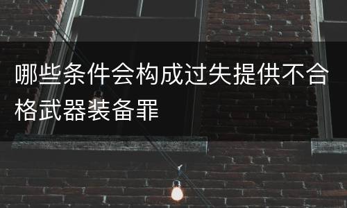 哪些条件会构成过失提供不合格武器装备罪