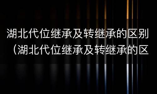 湖北代位继承及转继承的区别（湖北代位继承及转继承的区别是什么）