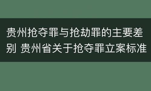 贵州抢夺罪与抢劫罪的主要差别 贵州省关于抢夺罪立案标准