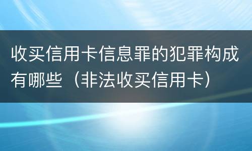 收买信用卡信息罪的犯罪构成有哪些（非法收买信用卡）