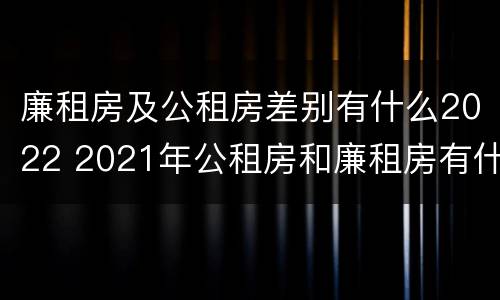 廉租房及公租房差别有什么2022 2021年公租房和廉租房有什么区别