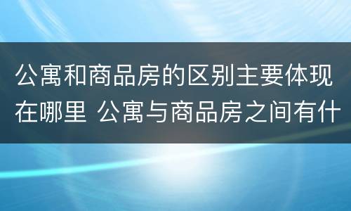 公寓和商品房的区别主要体现在哪里 公寓与商品房之间有什么区别