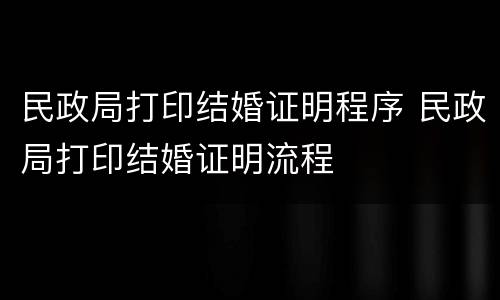 民政局打印结婚证明程序 民政局打印结婚证明流程