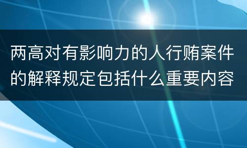 两高对有影响力的人行贿案件的解释规定包括什么重要内容