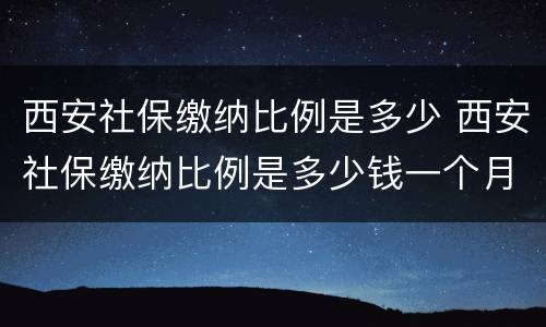 西安社保缴纳比例是多少 西安社保缴纳比例是多少钱一个月